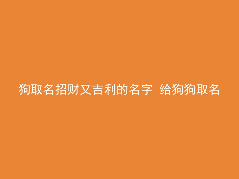 狗取名招财又吉利的名字 给狗狗取名