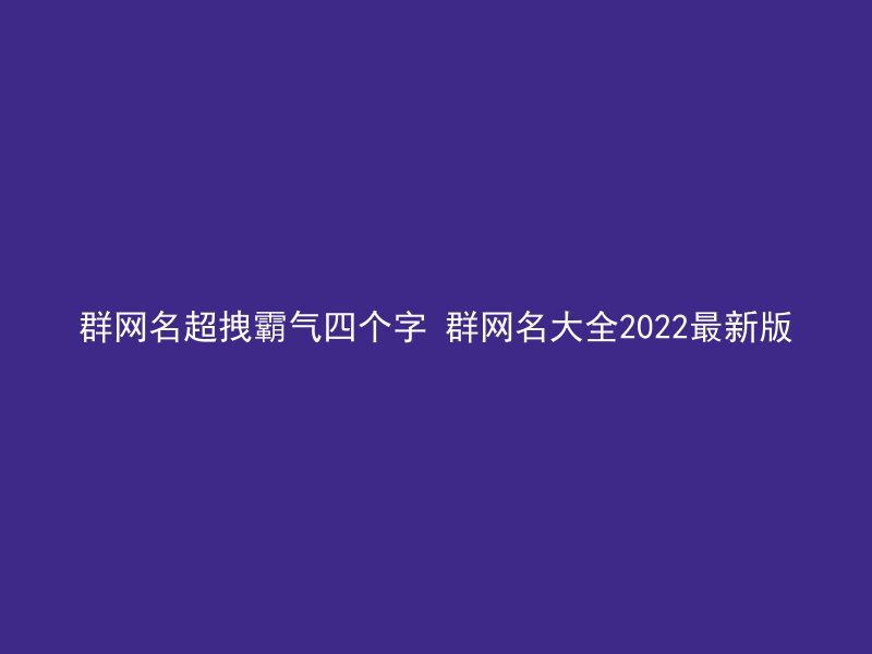 群网名超拽霸气四个字 群网名大全2022最新版