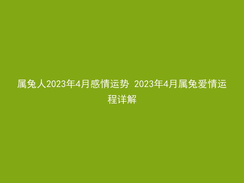 属兔人2023年4月感情运势 2023年4月属兔爱情运程详解