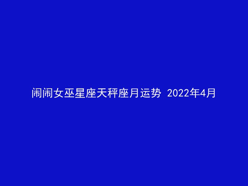闹闹女巫星座天秤座月运势 2022年4月