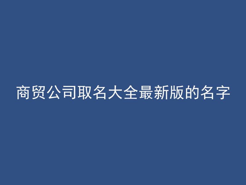 商贸公司取名大全最新版的名字