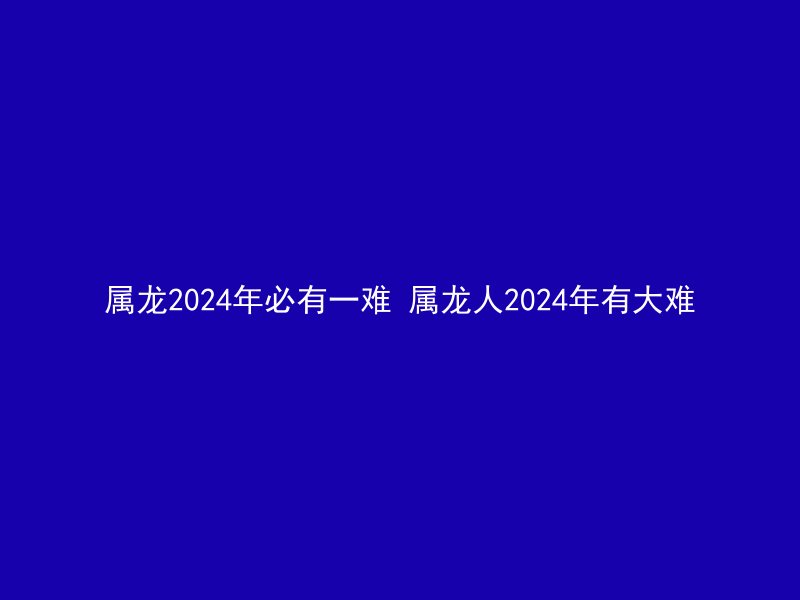 属龙2024年必有一难 属龙人2024年有大难