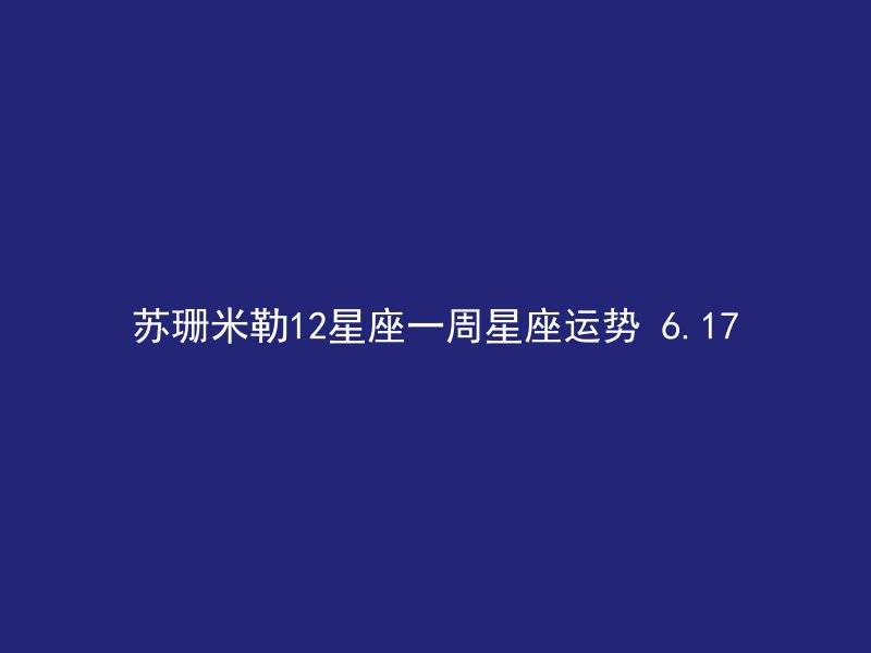 苏珊米勒12星座一周星座运势 6.17