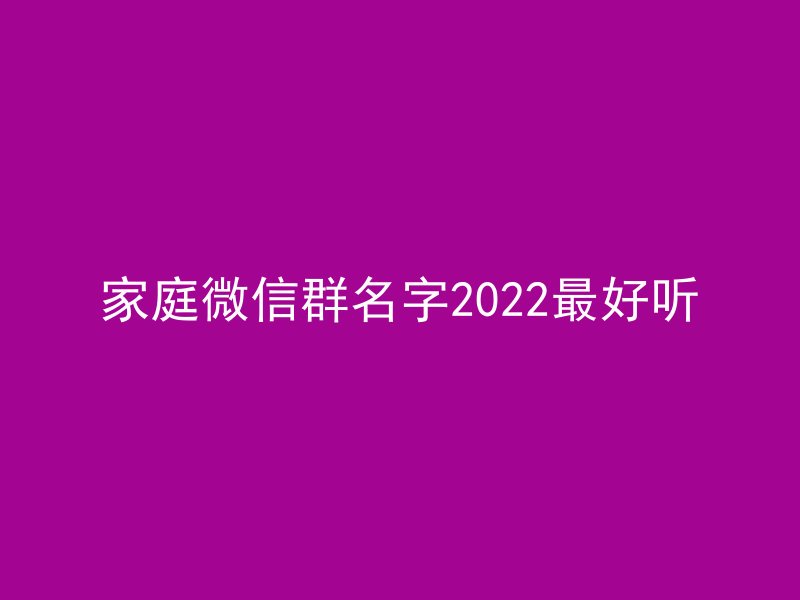 家庭微信群名字2022最好听