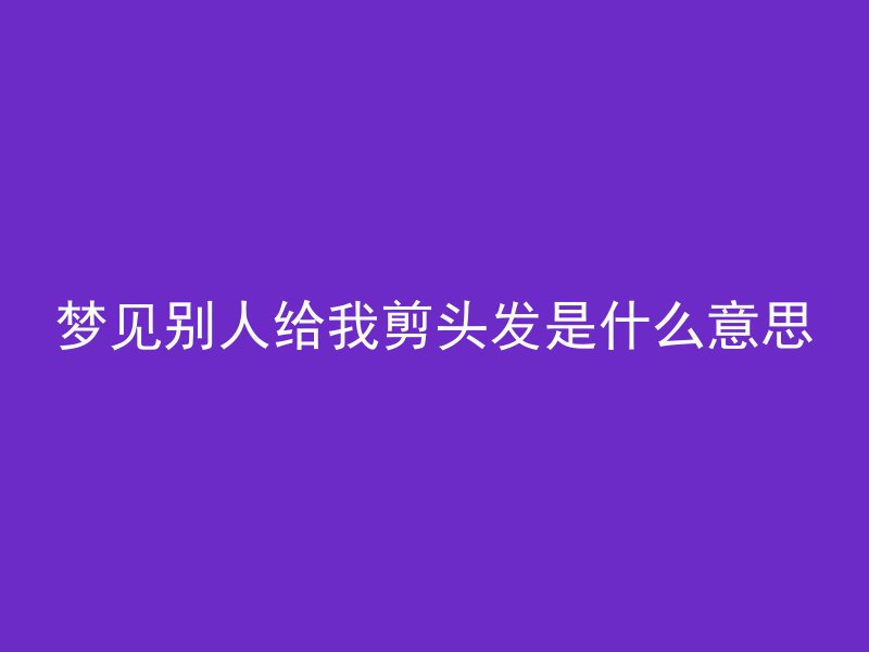 梦见别人给我剪头发是什么意思