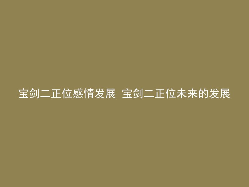 宝剑二正位感情发展 宝剑二正位未来的发展