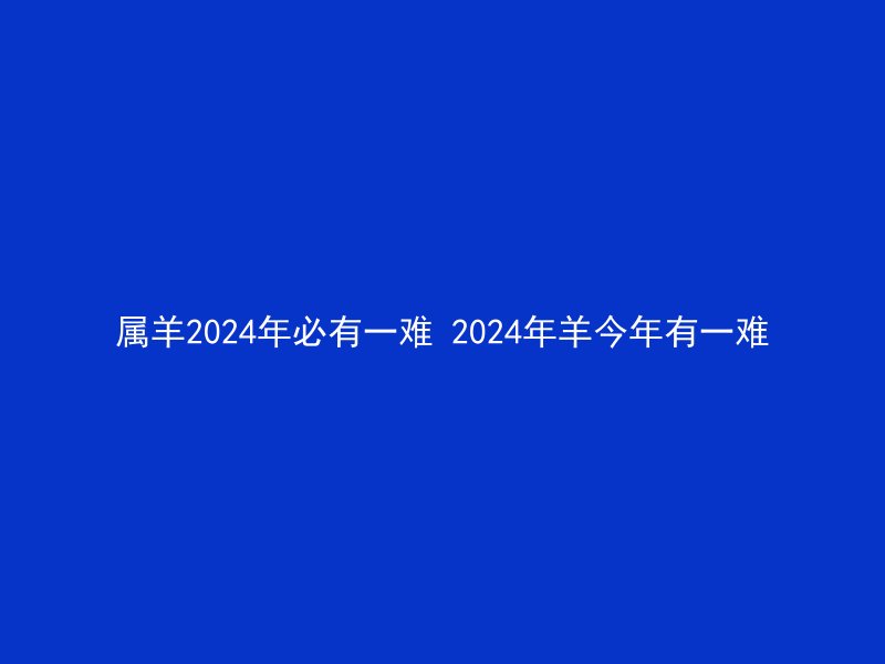 属羊2024年必有一难 2024年羊今年有一难
