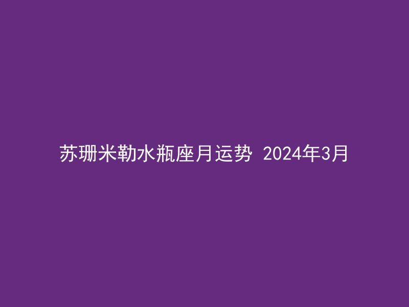 苏珊米勒水瓶座月运势 2024年3月
