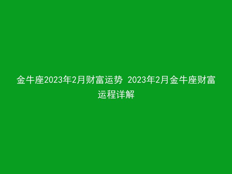 金牛座2023年2月财富运势 2023年2月金牛座财富运程详解