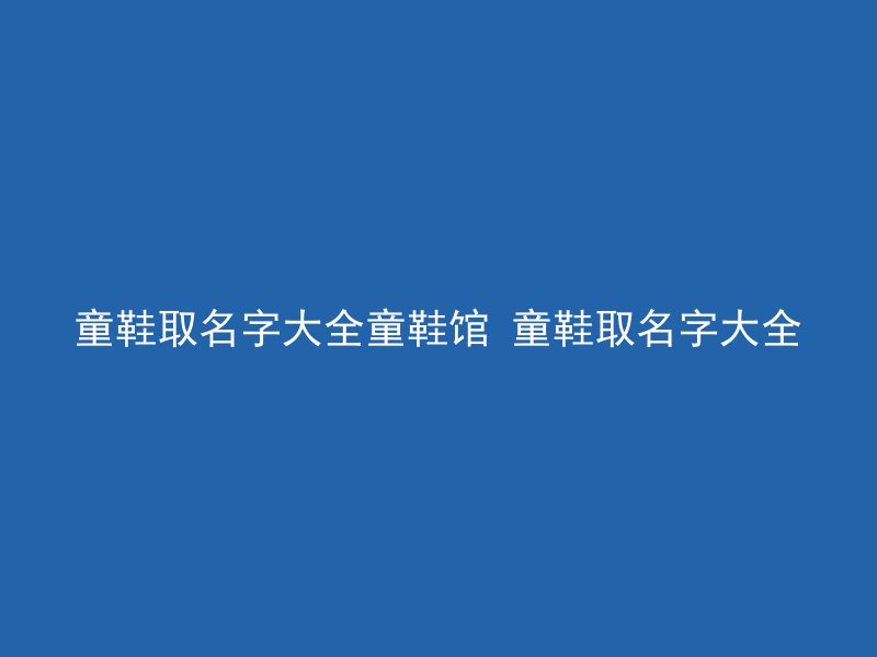 童鞋取名字大全童鞋馆 童鞋取名字大全