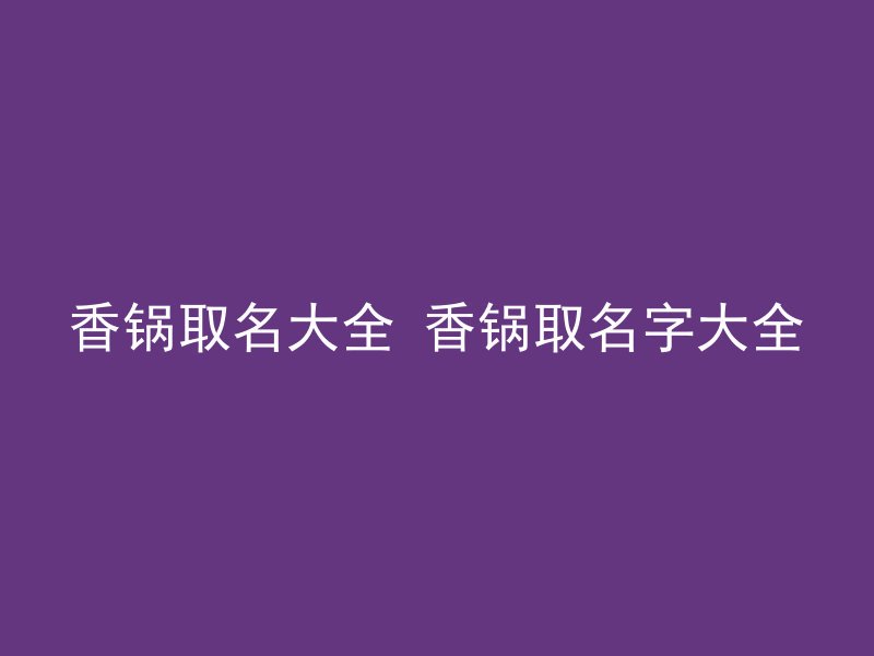 香锅取名大全 香锅取名字大全