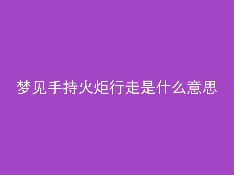 梦见手持火炬行走是什么意思