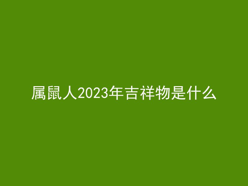 属鼠人2023年吉祥物是什么