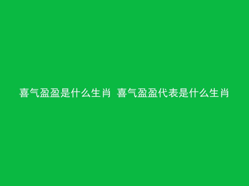喜气盈盈是什么生肖 喜气盈盈代表是什么生肖