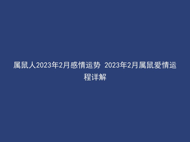 属鼠人2023年2月感情运势 2023年2月属鼠爱情运程详解