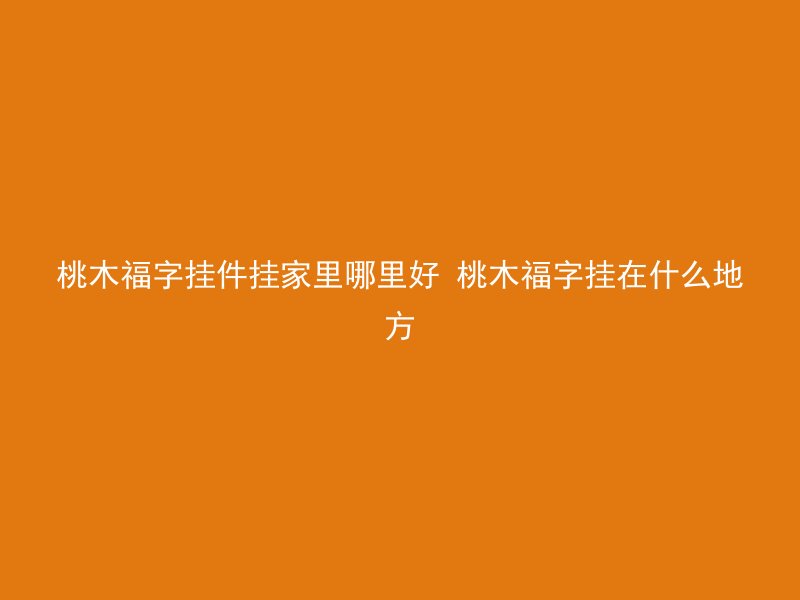 桃木福字挂件挂家里哪里好 桃木福字挂在什么地方