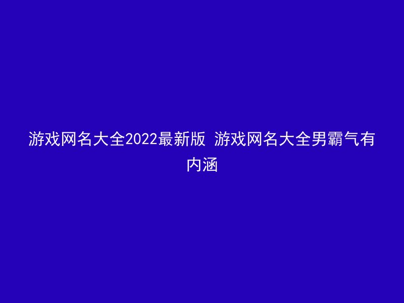 游戏网名大全2022最新版 游戏网名大全男霸气有内涵