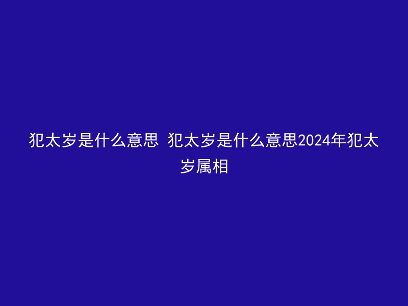 犯太岁是什么意思 犯太岁是什么意思2024年犯太岁属相