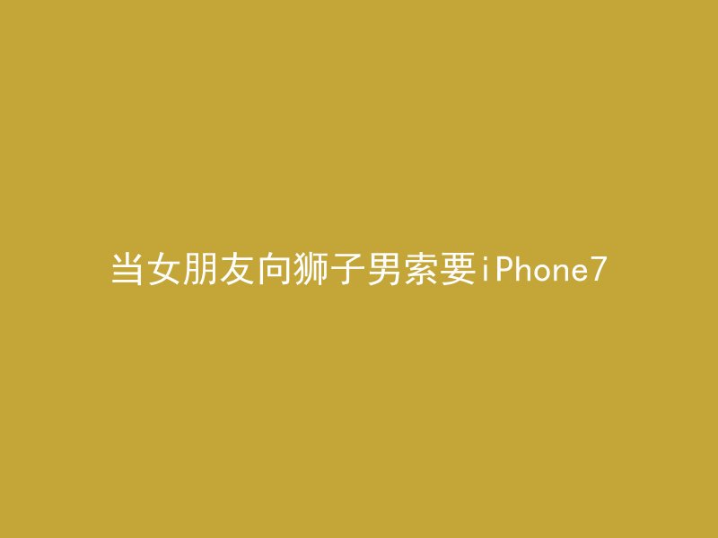 当女朋友向狮子男索要iPhone7