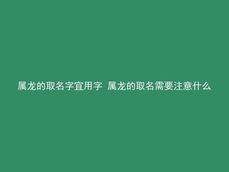 属龙的取名字宜用字 属龙的取名需要注意什么