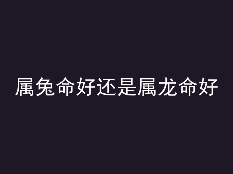 属兔命好还是属龙命好