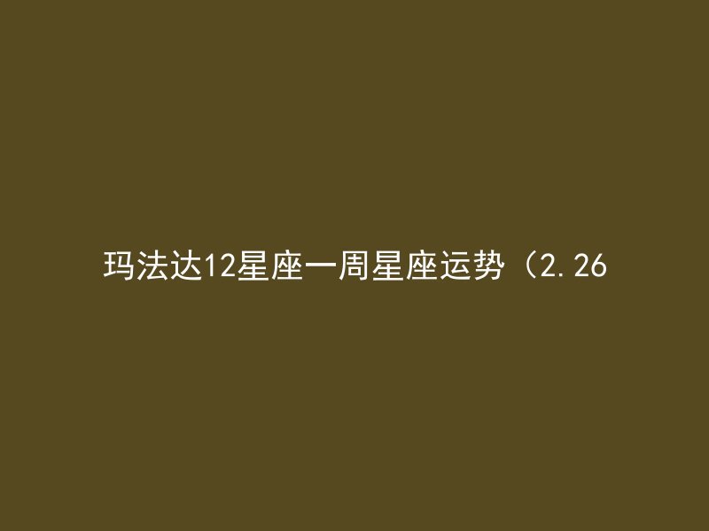 玛法达12星座一周星座运势（2.26
