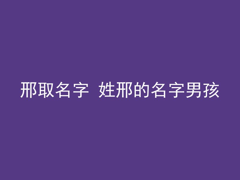 邢取名字 姓邢的名字男孩