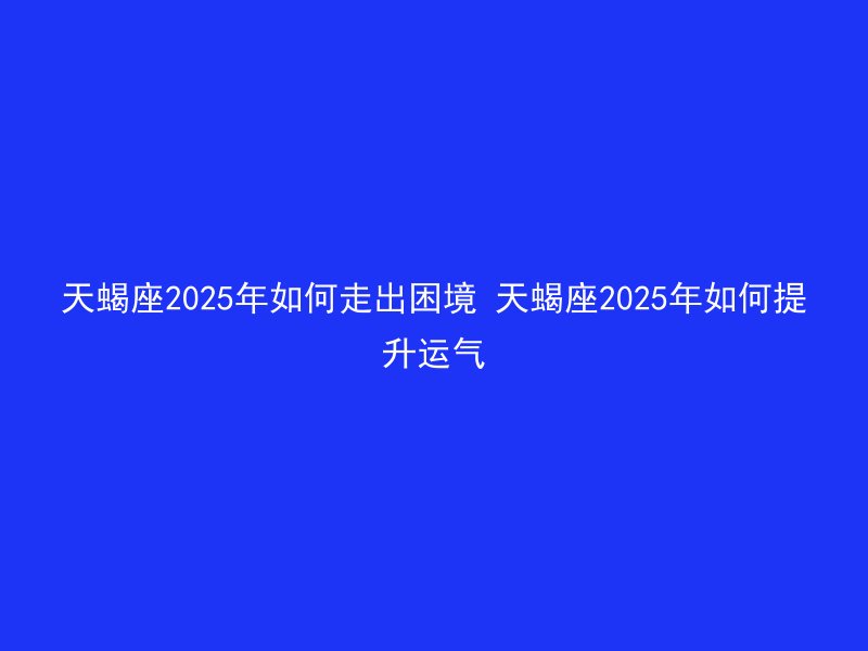 天蝎座2025年如何走出困境 天蝎座2025年如何提升运气