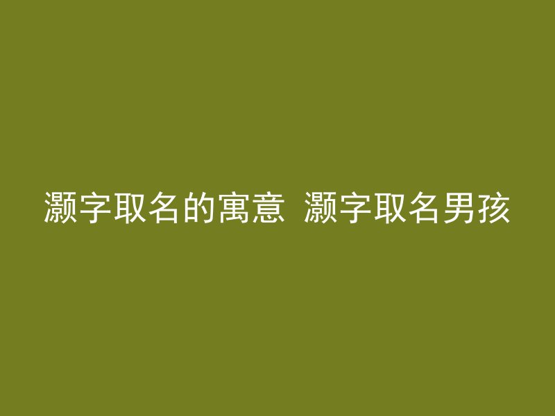灏字取名的寓意 灏字取名男孩