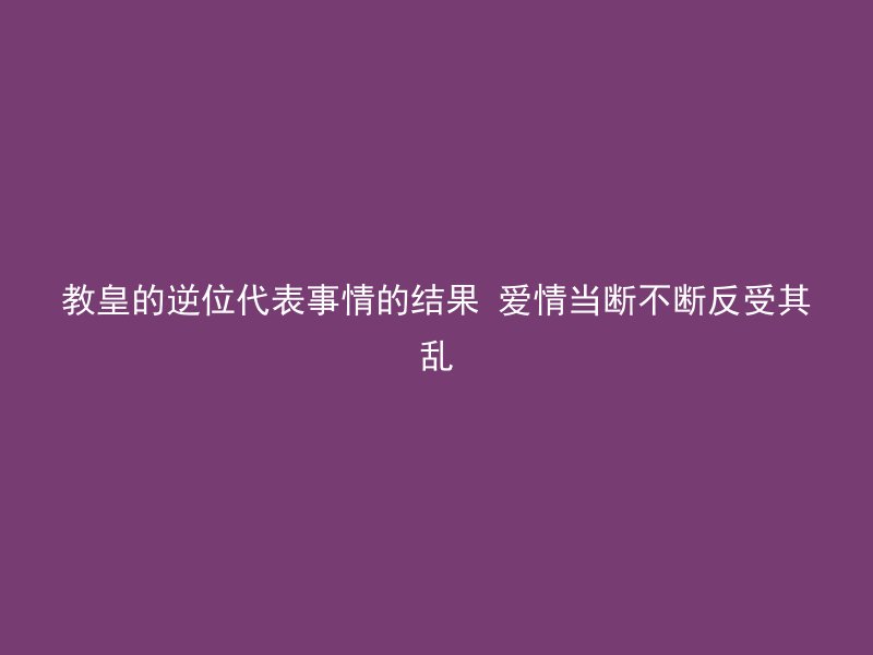 教皇的逆位代表事情的结果 爱情当断不断反受其乱