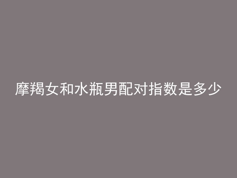 摩羯女和水瓶男配对指数是多少