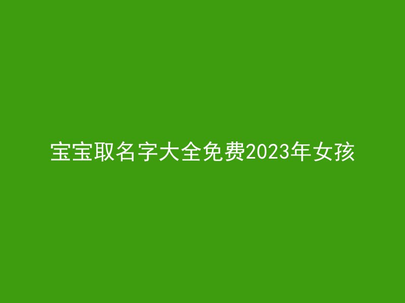 宝宝取名字大全免费2023年女孩