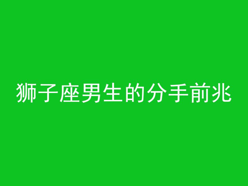 狮子座男生的分手前兆