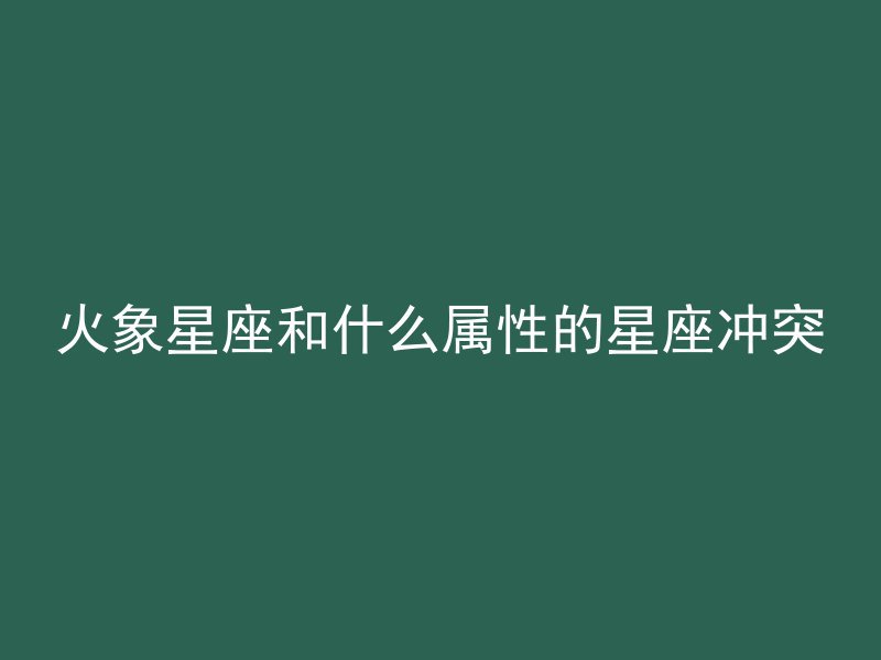 火象星座和什么属性的星座冲突