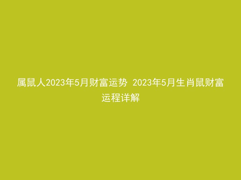 属鼠人2023年5月财富运势 2023年5月生肖鼠财富运程详解
