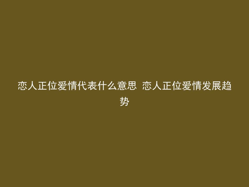 恋人正位爱情代表什么意思 恋人正位爱情发展趋势