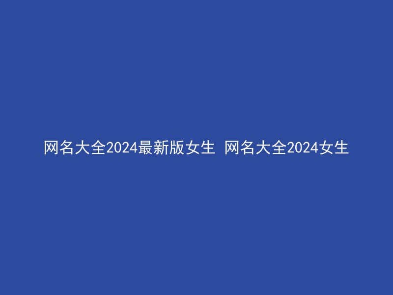 网名大全2024最新版女生 网名大全2024女生