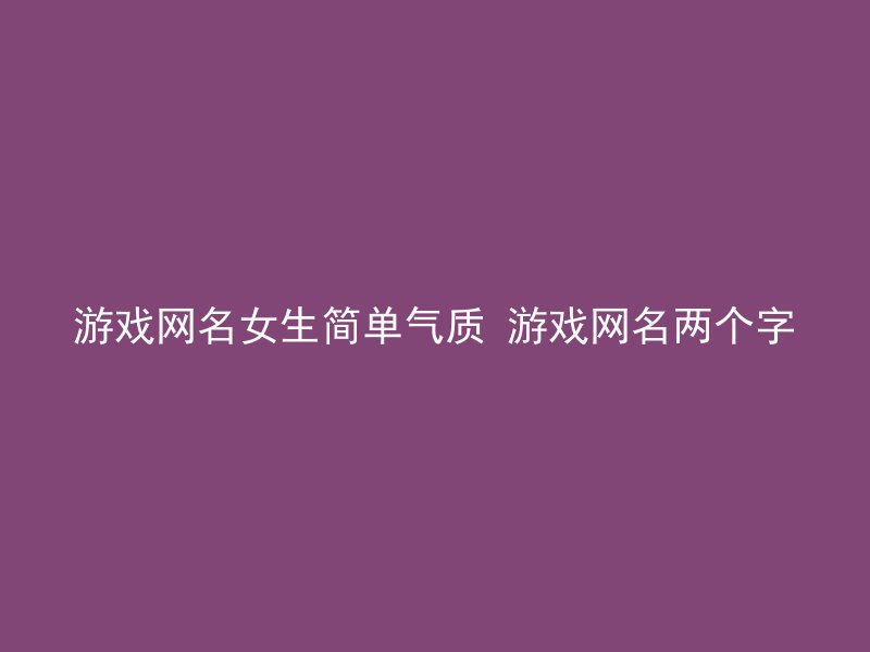 游戏网名女生简单气质 游戏网名两个字