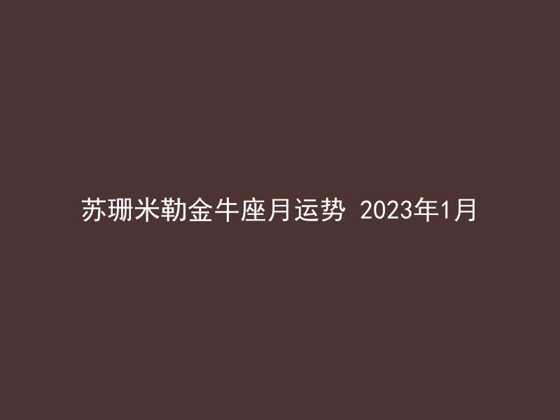 苏珊米勒金牛座月运势 2023年1月