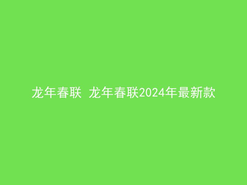 龙年春联 龙年春联2024年最新款
