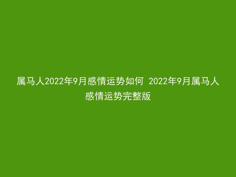属马人2022年9月感情运势如何 2022年9月属马人感情运势完整版
