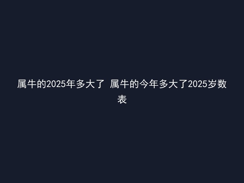 属牛的2025年多大了 属牛的今年多大了2025岁数表