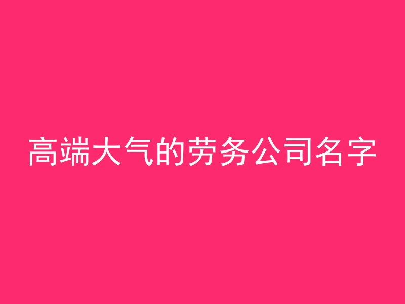 高端大气的劳务公司名字